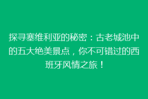 探寻塞维利亚的秘密：古老城池中的五大绝美景点，你不可错过的西班牙风情之旅！