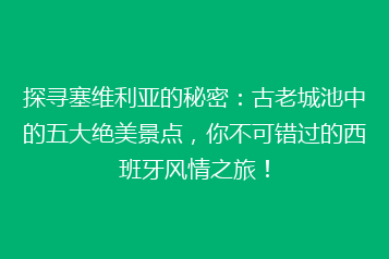 探寻塞维利亚的秘密:古老城池中的五大绝美景点,你不可错过的西班牙风情之旅!