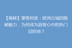 【揭秘】塞维利亚：欧洲古城的隐秘魅力，为何成为游客心中的热门目的地？