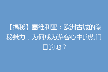 【揭秘】塞维利亚:欧洲古城的隐秘魅力,为何成为游客心中的热门目的地?