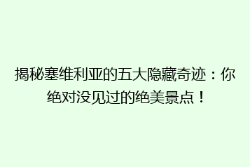 揭秘塞维利亚的五大隐藏奇迹:你绝对没见过的绝美景点!