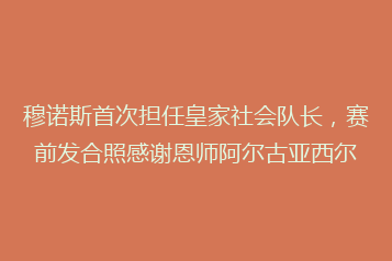 穆诺斯首次担任皇家社会队长,赛前发合照感谢恩师阿尔古亚西尔