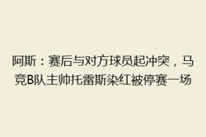 阿斯：赛后与对方球员起冲突，马竞B队主帅托雷斯染红被停赛一场