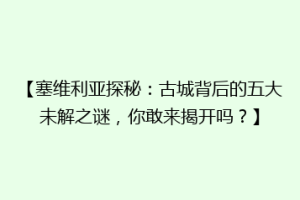 【塞维利亚探秘：古城背后的五大未解之谜，你敢来揭开吗？】