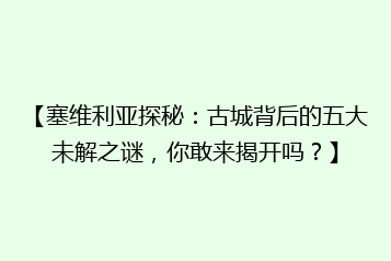 【塞维利亚探秘:古城背后的五大未解之谜,你敢来揭开吗?】