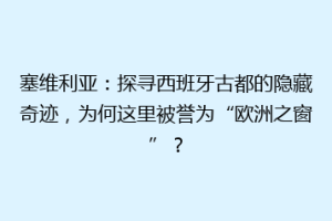 塞维利亚：探寻西班牙古都的隐藏奇迹，为何这里被誉为“欧洲之窗”？