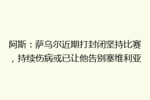 阿斯：萨乌尔近期打封闭坚持比赛，持续伤病或已让他告别塞维利亚