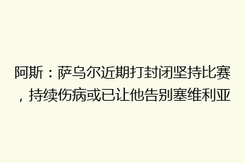 阿斯:萨乌尔近期打封闭坚持比赛,持续伤病或已让他告别塞维利亚