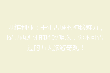 塞维利亚:千年古城的神秘魅力,探寻西班牙的璀璨明珠,你不可错过的五大旅游奇观!