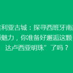 塞维利亚古城：探寻西班牙南部的神秘魅力，你准备好邂逅这颗“安达卢西亚明珠”了吗？