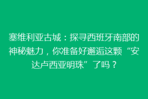 塞维利亚古城：探寻西班牙南部的神秘魅力，你准备好邂逅这颗“安达卢西亚明珠”了吗？