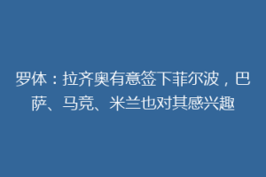 罗体：拉齐奥有意签下菲尔波，巴萨、马竞、米兰也对其感兴趣