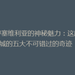 探寻塞维利亚的神秘魅力：这座古城的五大不可错过的奇迹！