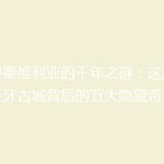 探寻塞维利亚的千年之谜：这座西班牙古城背后的五大隐藏奇迹