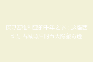 探寻塞维利亚的千年之谜:这座西班牙古城背后的五大隐藏奇迹