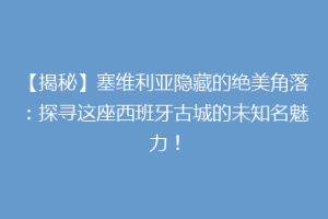 【揭秘】塞维利亚隐藏的绝美角落：探寻这座西班牙古城的未知名魅力！