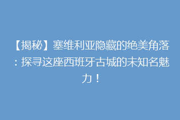 【揭秘】塞维利亚隐藏的绝美角落:探寻这座西班牙古城的未知名魅力!