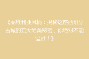 《塞维利亚风情：揭秘这座西班牙古城的五大绝美秘密，你绝对不能错过！》