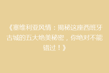 《塞维利亚风情:揭秘这座西班牙古城的五大绝美秘密,你绝对不能错过!》