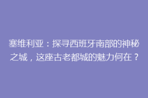 塞维利亚：探寻西班牙南部的神秘之城，这座古老都城的魅力何在？