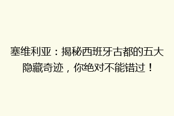 塞维利亚:揭秘西班牙古都的五大隐藏奇迹,你绝对不能错过!