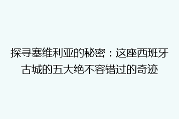 探寻塞维利亚的秘密:这座西班牙古城的五大绝不容错过的奇迹