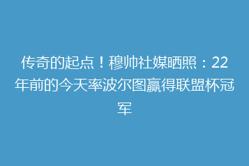 传奇的起点!穆帅社媒晒照:22年前的今天率波尔图赢得联盟杯冠军