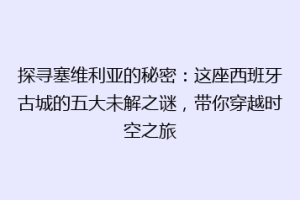探寻塞维利亚的秘密：这座西班牙古城的五大未解之谜，带你穿越时空之旅