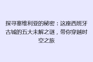 探寻塞维利亚的秘密:这座西班牙古城的五大未解之谜,带你穿越时空之旅