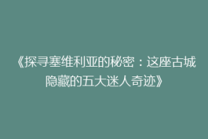 《探寻塞维利亚的秘密：这座古城隐藏的五大迷人奇迹》
