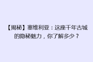 【揭秘】塞维利亚：这座千年古城的隐秘魅力，你了解多少？