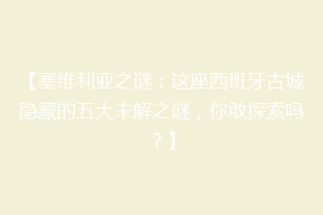 【塞维利亚之谜:这座西班牙古城隐藏的五大未解之谜,你敢探索吗?】