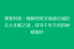 塞维利亚：揭秘西班牙南部古城的五大未解之谜，探寻千年文化的神秘面纱