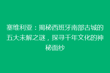 塞维利亚:揭秘西班牙南部古城的五大未解之谜,探寻千年文化的神秘面纱