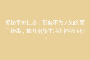 揭秘皇家社会：那些不为人知的豪门秘事，揭开贵族生活的神秘面纱！