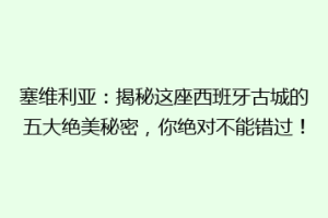 塞维利亚：揭秘这座西班牙古城的五大绝美秘密，你绝对不能错过！
