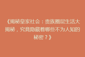 《揭秘皇家社会：贵族圈层生活大揭秘，究竟隐藏着哪些不为人知的秘密？》