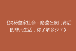 《揭秘皇家社会：隐藏在豪门背后的非凡生活，你了解多少？》