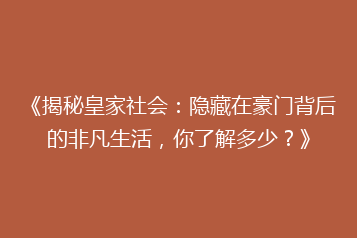 《揭秘皇家社会:隐藏在豪门背后的非凡生活,你了解多少?》