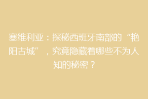塞维利亚：探秘西班牙南部的“艳阳古城”，究竟隐藏着哪些不为人知的秘密？