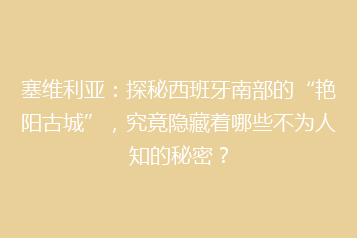 塞维利亚:探秘西班牙南部的“艳阳古城”,究竟隐藏着哪些不为人知的秘密?