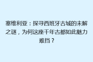 塞维利亚：探寻西班牙古城的未解之谜，为何这座千年古都如此魅力难挡？
