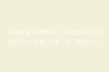 【揭秘】塞维利亚:这座西班牙古城的五大未解之谜,你了解多少?