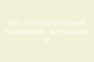 阿斯：西甲官网今早将皇马vs塞维利亚比赛延期，最终改回原定时间