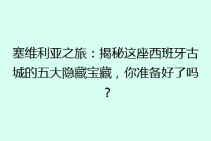 塞维利亚之旅：揭秘这座西班牙古城的五大隐藏宝藏，你准备好了吗？