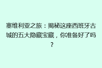 塞维利亚之旅:揭秘这座西班牙古城的五大隐藏宝藏,你准备好了吗?