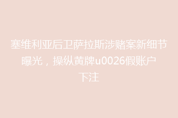 塞维利亚后卫萨拉斯涉赌案新细节曝光,操纵黄牌u0026假账户下注