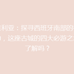 塞维利亚：探寻西班牙南部的神秘魅力，这座古城的四大必游之地你了解吗？