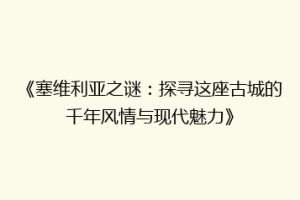 《塞维利亚之谜：探寻这座古城的千年风情与现代魅力》