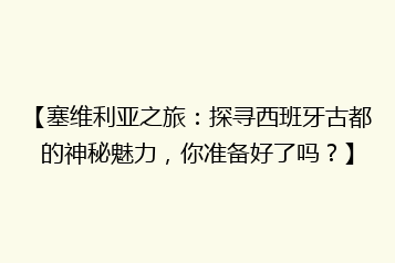 【塞维利亚之旅:探寻西班牙古都的神秘魅力,你准备好了吗?】
